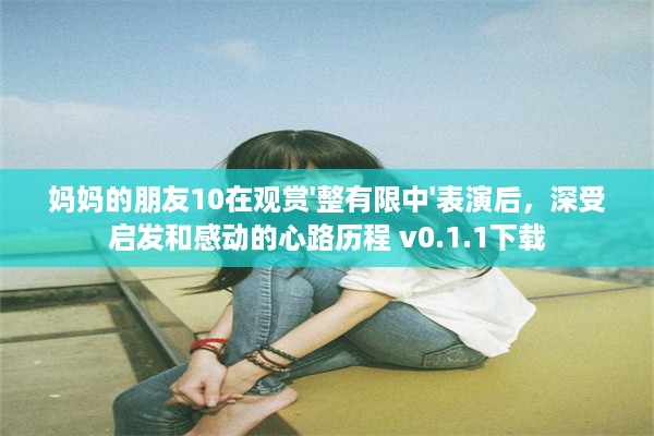 妈妈的朋友10在观赏'整有限中'表演后，深受启发和感动的心路历程 v0.1.1下载