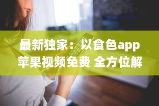 最新独家：以食色app苹果视频免费 全方位解析，带你探索免费观看的乐趣与便捷