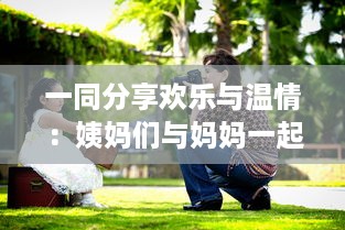 一同分享欢乐与温情：姨妈们与妈妈一起欢庆生日的难忘时刻及深刻故事分享 v2.9.6下载