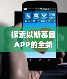 探索以斯慕圈APP的全新功能 ，社交圈：让你的交友网络更广阔，体验独特的互动乐趣