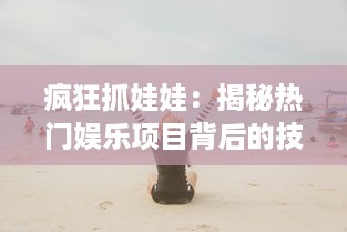 疯狂抓娃娃：揭秘热门娱乐项目背后的技巧策略与引人入胜的魅力