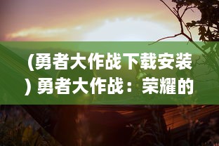 (勇者大作战下载安装) 勇者大作战：荣耀的召唤，史诗级冒险战役中的决战时刻