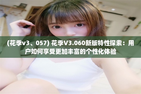 (花季v3、057) 花季V3.060新版特性探索：用户如何享受更加丰富的个性化体验