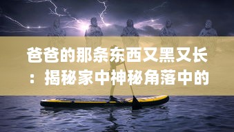 爸爸的那条东西又黑又长：揭秘家中神秘角落中的老式钓鱼竿传承故事 v7.6.0下载