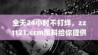 全天24小时不打烊，zztt21.ccm黑料给你提供最新最全面的信息资讯 v8.2.2下载