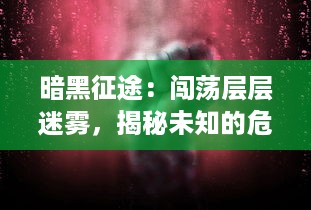 暗黑征途：闯荡层层迷雾，揭秘未知的危险与奥秘，体验绝望边缘的冒险之旅