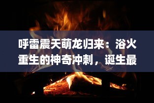 呼雷震天萌龙归来：浴火重生的神奇冲刺，诞生最强力量的新时代竞技游戏