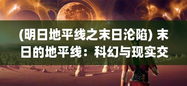 (明日地平线之末日沦陷) 末日的地平线：科幻与现实交织的末世生存挑战与人性救赎