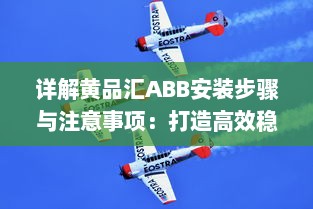 详解黄品汇ABB安装步骤与注意事项：打造高效稳定的工作环境 v9.9.0下载