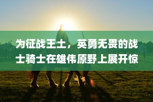 为征战王土，英勇无畏的战士骑士在雄伟原野上展开惊天动地之顽强抵抗