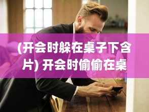 (开会时躲在桌子下含片) 开会时偷偷在桌子下躲着人，帮你解决问题的神秘助手