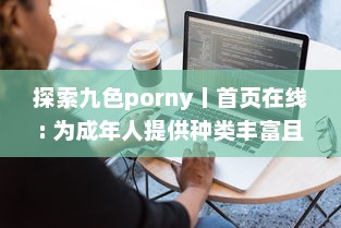 探索九色porny丨首页在线: 为成年人提供种类丰富且高质量的 adult 内容消遣之地