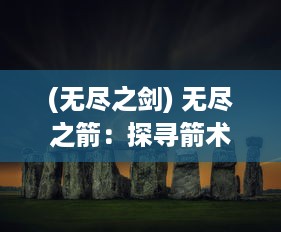 (无尽之剑) 无尽之箭：探寻箭术无尽奥秘与历史传承的引人入胜之旅