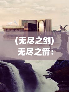 (无尽之剑) 无尽之箭：探寻箭术无尽奥秘与历史传承的引人入胜之旅