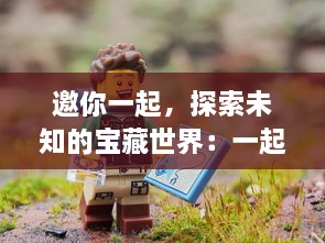 邀你一起，探索未知的宝藏世界：一起来挖宝，解锁你的探险之旅！