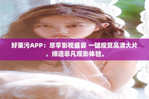 好莱污APP：尽享影视盛宴 一键观赏高清大片，缔造非凡观影体验。