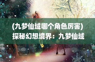 (九梦仙域哪个角色厉害) 探秘幻想境界：九梦仙域中的奇幻旅程与神秘力量的绽放