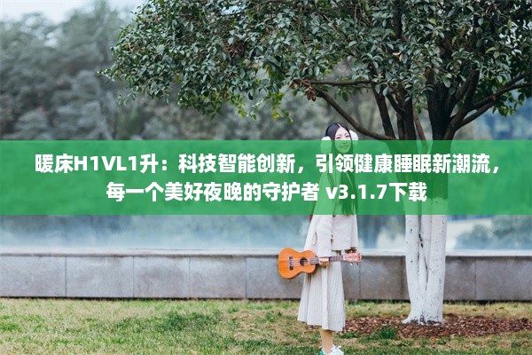 暖床H1VL1升：科技智能创新，引领健康睡眠新潮流，每一个美好夜晚的守护者 v3.1.7下载