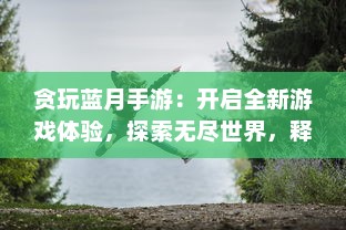 贪玩蓝月手游：开启全新游戏体验，探索无尽世界，释放你的冒险热情