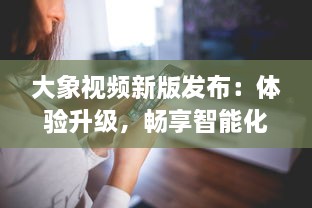 大象视频新版发布：体验升级，畅享智能化播放功能，全新界面设计带来极致视觉享受 v7.6.3下载