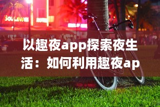 以趣夜app探索夜生活：如何利用趣夜app发现城市独特夜晚活动及其影响分析 v3.8.5下载