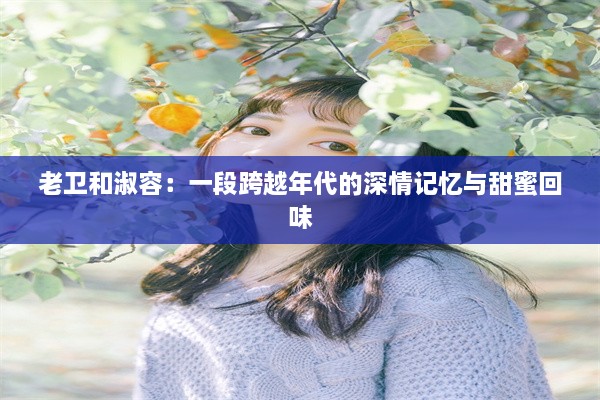 老卫和淑容：一段跨越年代的深情记忆与甜蜜回味