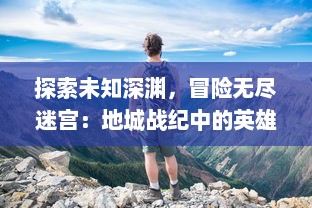 探索未知深渊，冒险无尽迷宫：地城战纪中的英雄传说与勇士冒险