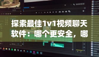 探索最佳1v1视频聊天软件：哪个更安全，哪个更高效 详细比较 v7.0.5下载