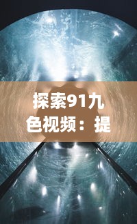 探索91九色视频：提供多样化、高清晰度的视听体验，享受前沿科技带来的无限可能