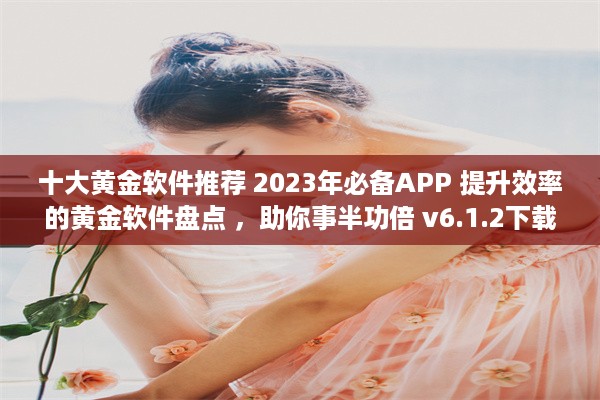 十大黄金软件推荐 2023年必备APP 提升效率的黄金软件盘点 ，助你事半功倍 v6.1.2下载