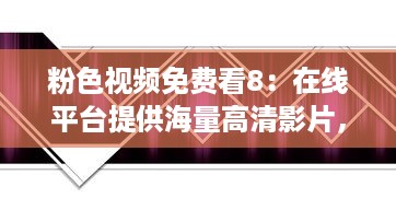 粉色视频免费看8：在线平台提供海量高清影片，满足你各类视觉享受需求 v7.5.2下载