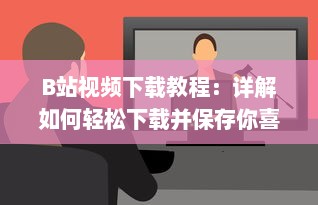 B站视频下载教程：详解如何轻松下载并保存你喜欢的B站视频 v3.8.8下载