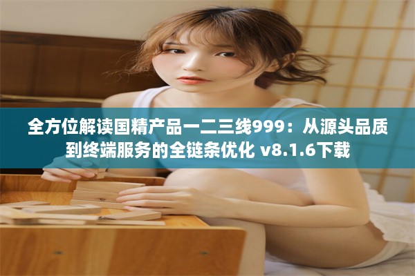 全方位解读国精产品一二三线999：从源头品质到终端服务的全链条优化 v8.1.6下载