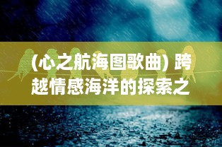 (心之航海图歌曲) 跨越情感海洋的探索之旅：揭示内心世界的向导，心之航海图