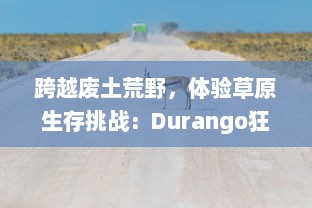 跨越废土荒野，体验草原生存挑战：Durango狂野大陆 全面解析与深度评测