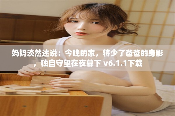 妈妈淡然述说：今晚的家，将少了爸爸的身影，独自守望在夜幕下 v6.1.1下载