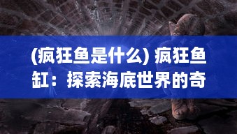 (疯狂鱼是什么) 疯狂鱼缸：探索海底世界的奇异生物与神秘生态系统的科学实验