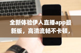 全新体验伊人直播app最新版，高清流畅不卡顿，尽享直播新乐趣 立即更新