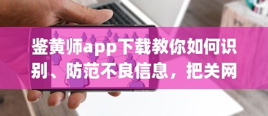 鉴黄师app下载教你如何识别、防范不良信息，把关网络环境 v5.9.3下载