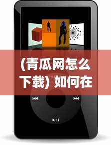 (青瓜网怎么下载) 如何在iOS设备上轻松安装青瓜APP 新手详细指南分享