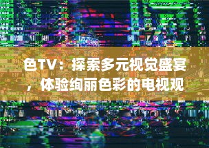 色TV：探索多元视觉盛宴，体验绚丽色彩的电视观看新革命 v4.7.6下载