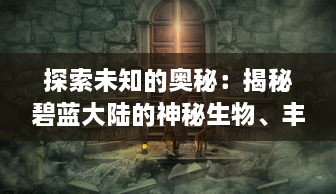 探索未知的奥秘：揭秘碧蓝大陆的神秘生物、丰富资源和未被发掘的历史