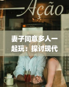 妻子同意多人一起玩：探讨现代夫妻关系中新兴娱乐方式的影响和挑战 v4.0.5下载