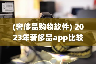 (奢侈品购物软件) 2023年奢侈品app比较：解析哪个平台最好实现便捷购物体验