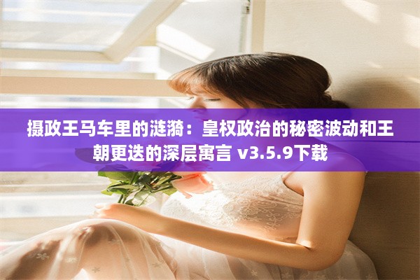 摄政王马车里的涟漪：皇权政治的秘密波动和王朝更迭的深层寓言 v3.5.9下载