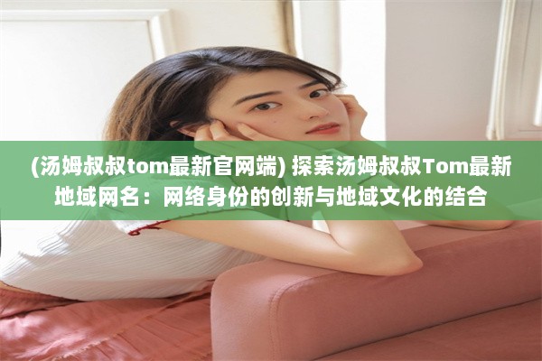 (汤姆叔叔tom最新官网端) 探索汤姆叔叔Tom最新地域网名：网络身份的创新与地域文化的结合