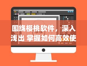 围绕樱桃软件，深入浅出 掌握如何高效使用樱桃软件，助力工作与学习达到事半功倍的效果