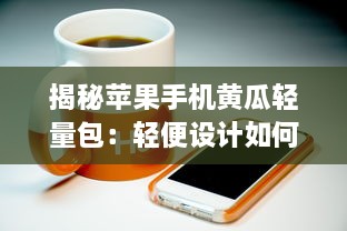 揭秘苹果手机黄瓜轻量包：轻便设计如何提升用户体验和便捷性? v9.5.7下载