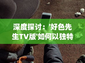 深度探讨：'好色先生TV版'如何以独特幽默视角揭示日常生活中的人性与情感矛盾 v4.7.1下载