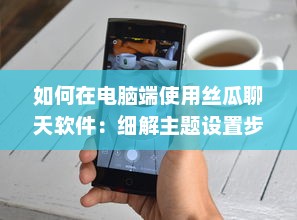 如何在电脑端使用丝瓜聊天软件：细解主题设置步骤及技巧 v6.0.7下载